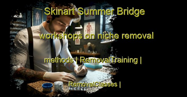 Skinart Summer Bridge workshops on niche removal methods | RemovalTraining | RemovalClasses | SkinartTraining-United Kingdom